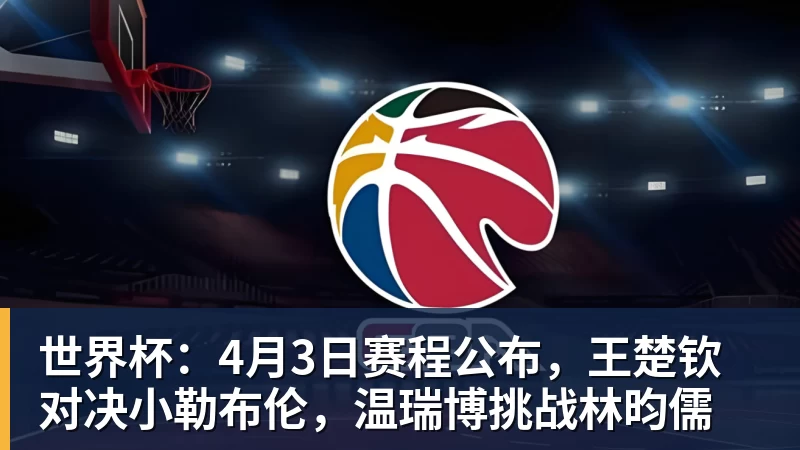 乐鱼体育世界杯：4月3日赛程公布，王楚钦对决小勒布伦，温瑞博挑战林昀儒